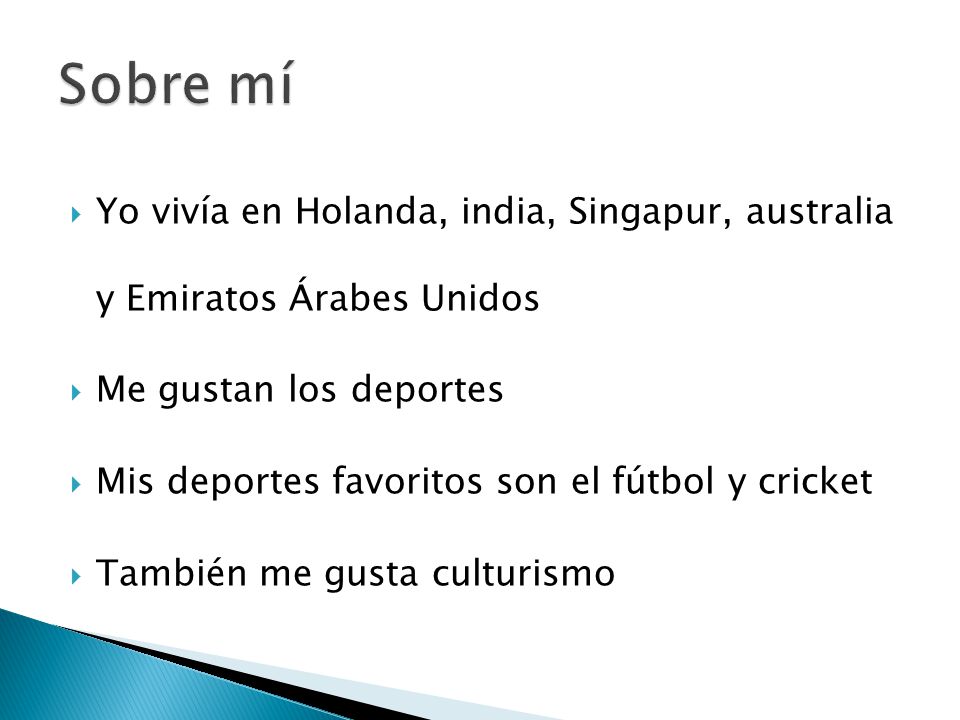  Yo vivía en Holanda, india, Singapur, australia y Emiratos Árabes Unidos  Me gustan los deportes  Mis deportes favoritos son el fútbol y cricket  También me gusta culturismo