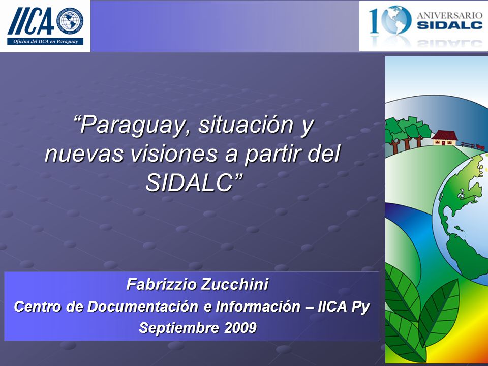 Paraguay, situación y nuevas visiones a partir del SIDALC Fabrizzio Zucchini Fabrizzio Zucchini Centro de Documentación e Información – IICA Py Septiembre 2009 Septiembre 2009