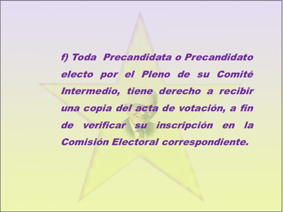 f) Toda Precandidata o Precandidato electo por el Pleno de su Comité Intermedio, tiene derecho a recibir una copia del acta de votación, a fin de verificar su inscripción en la Comisión Electoral correspondiente.