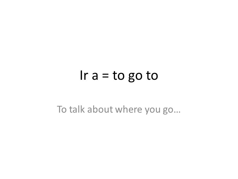 Ir a = to go to To talk about where you go…