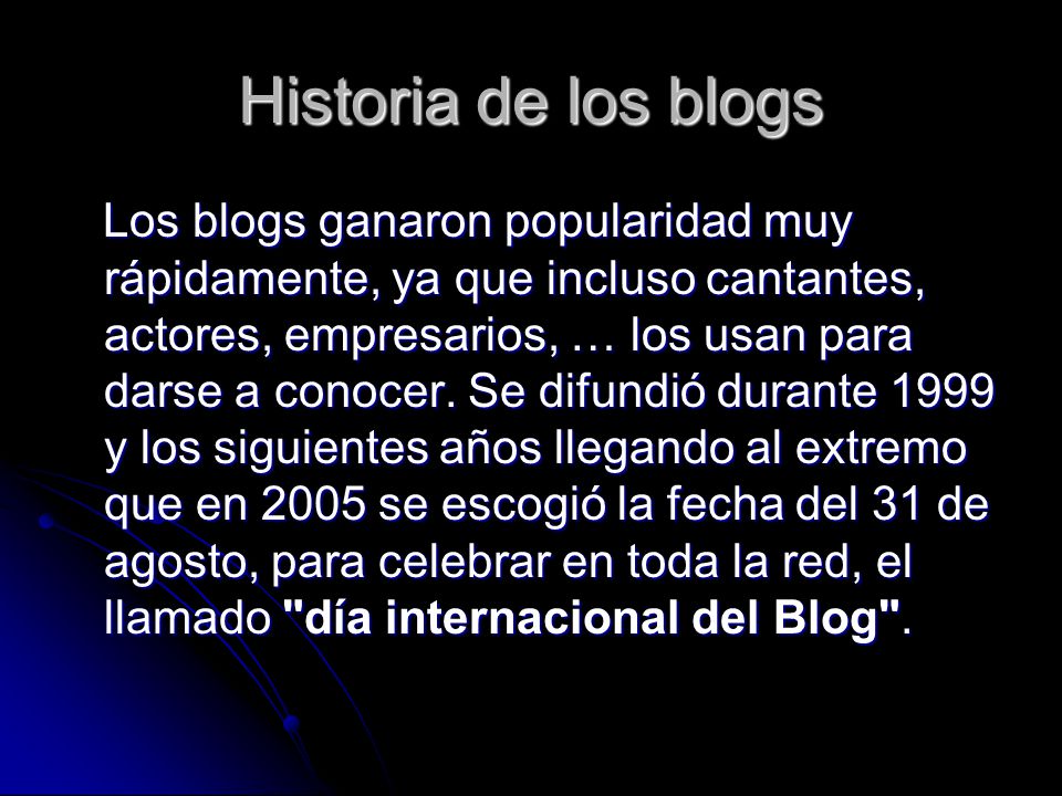 Historia de los blogs Los blogs ganaron popularidad muy rápidamente, ya que incluso cantantes, actores, empresarios, … los usan para darse a conocer.