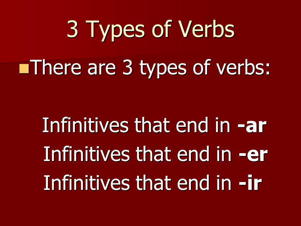 3 Types of Verbs There are 3 types of verbs: There are 3 types of verbs: Infinitives that end in -ar Infinitives that end in -ar Infinitives that end in -er Infinitives that end in -er Infinitives that end in -ir Infinitives that end in -ir