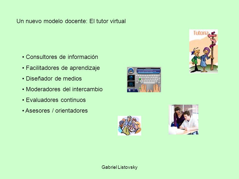 Consultores de información Facilitadores de aprendizaje Diseñador de medios Moderadores del intercambio Evaluadores continuos Asesores / orientadores Un nuevo modelo docente: El tutor virtual