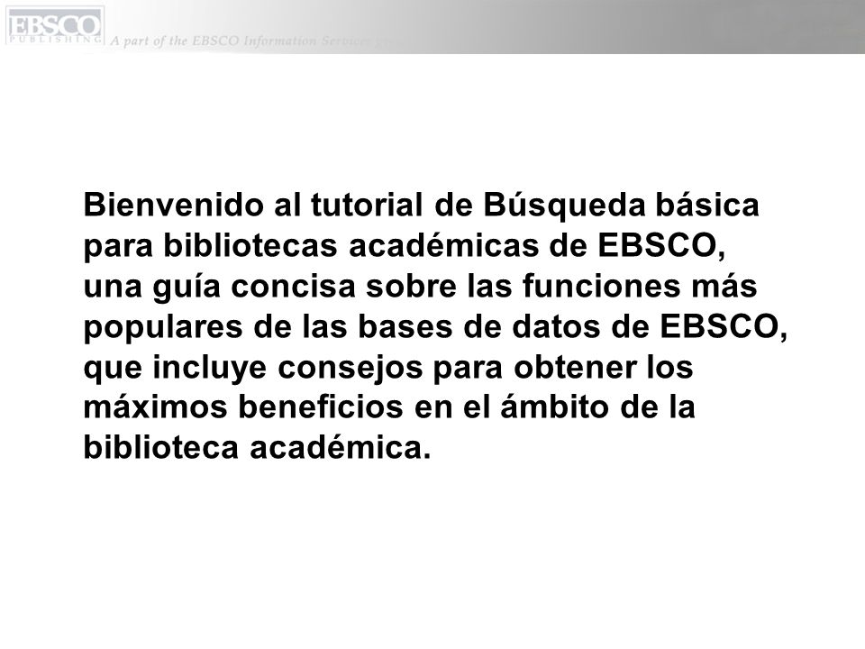 Bienvenido al tutorial de Búsqueda básica para bibliotecas académicas de EBSCO, una guía concisa sobre las funciones más populares de las bases de datos de EBSCO, que incluye consejos para obtener los máximos beneficios en el ámbito de la biblioteca académica.