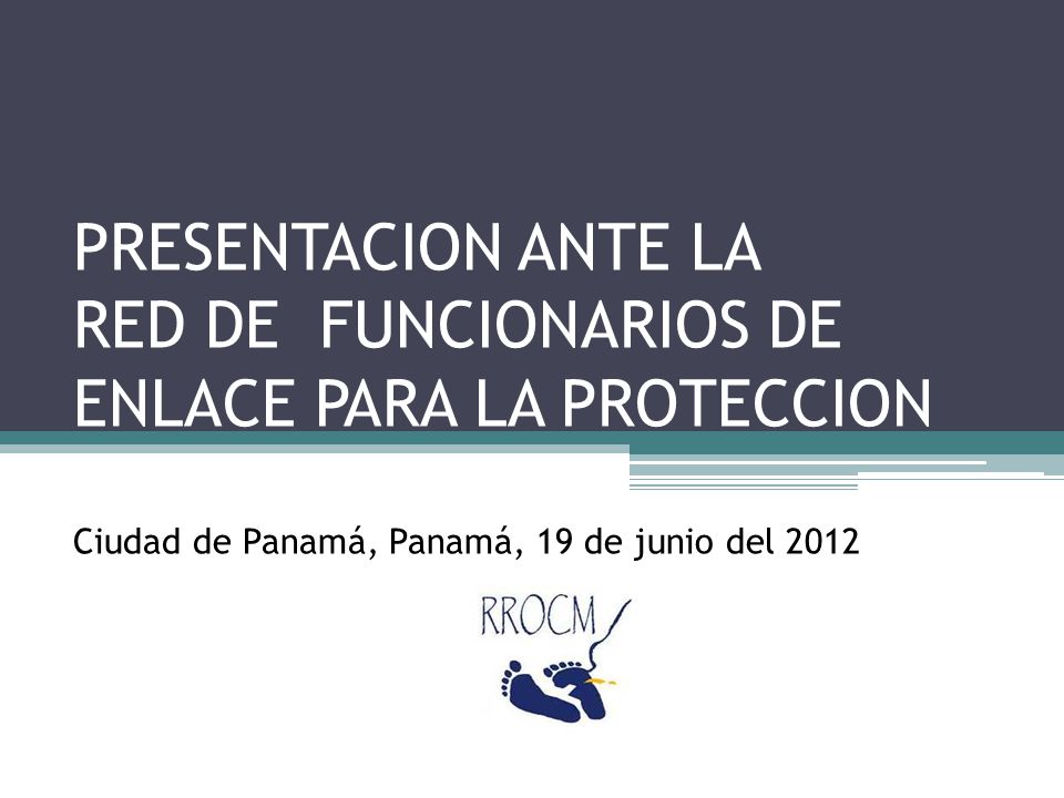 PRESENTACION ANTE LA RED DE FUNCIONARIOS DE ENLACE PARA LA PROTECCION CONSULAR Ciudad de Panamá, Panamá, 19 de junio del 2012
