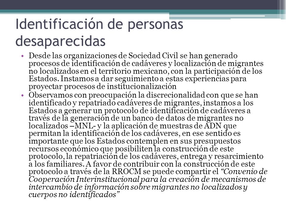 Identificación de personas desaparecidas Desde las organizaciones de Sociedad Civil se han generado procesos de identificación de cadáveres y localización de migrantes no localizados en el territorio mexicano, con la participación de los Estados.