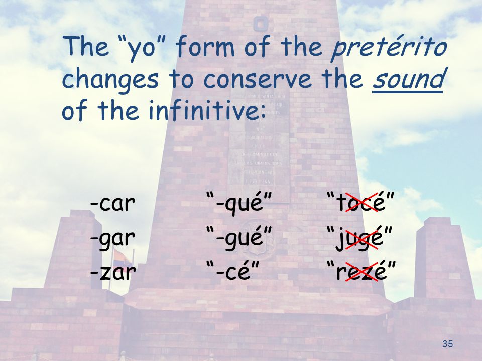 35 The yo form of the pretérito changes to conserve the sound of the infinitive: -car -gar -zar -qué -gué -cé tocé jugé rezé