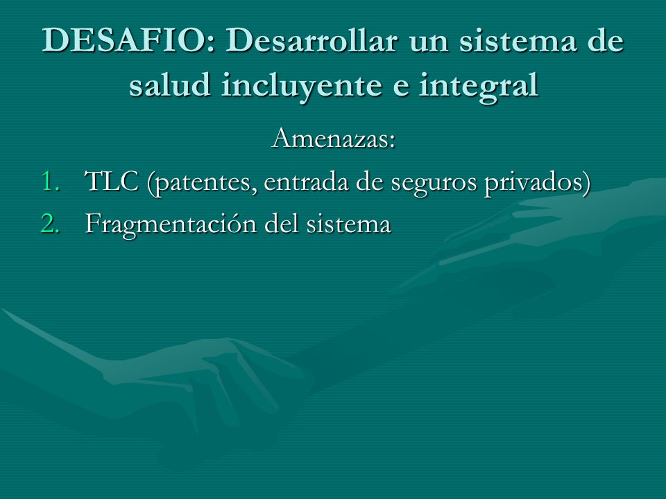 DESAFIO: Desarrollar un sistema de salud incluyente e integral Amenazas: 1.TLC (patentes, entrada de seguros privados) 2.Fragmentación del sistema
