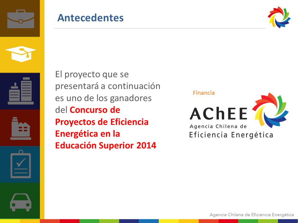 Antecedentes El proyecto que se presentará a continuación es uno de los ganadores del Concurso de Proyectos de Eficiencia Energética en la Educación Superior 2014 Financia