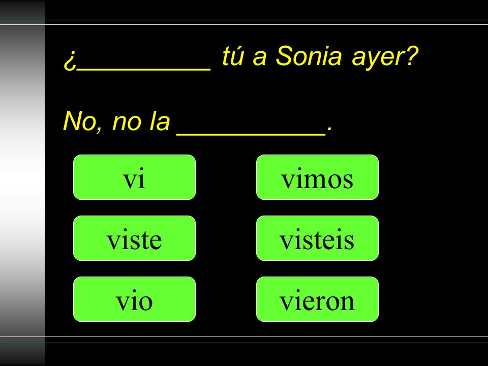 ¿_________ tú a Sonia ayer No, no la __________. vi viste vio vimos vieron visteis