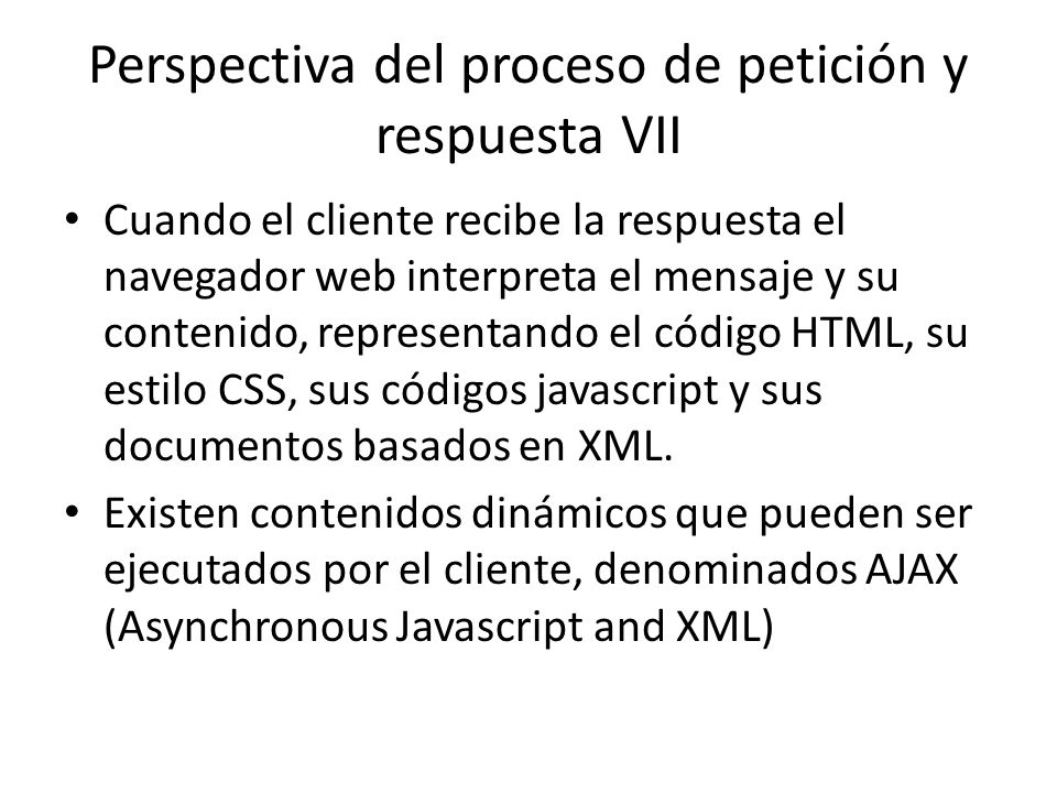 Perspectiva del proceso de petición y respuesta VII Cuando el cliente recibe la respuesta el navegador web interpreta el mensaje y su contenido, representando el código HTML, su estilo CSS, sus códigos javascript y sus documentos basados en XML.