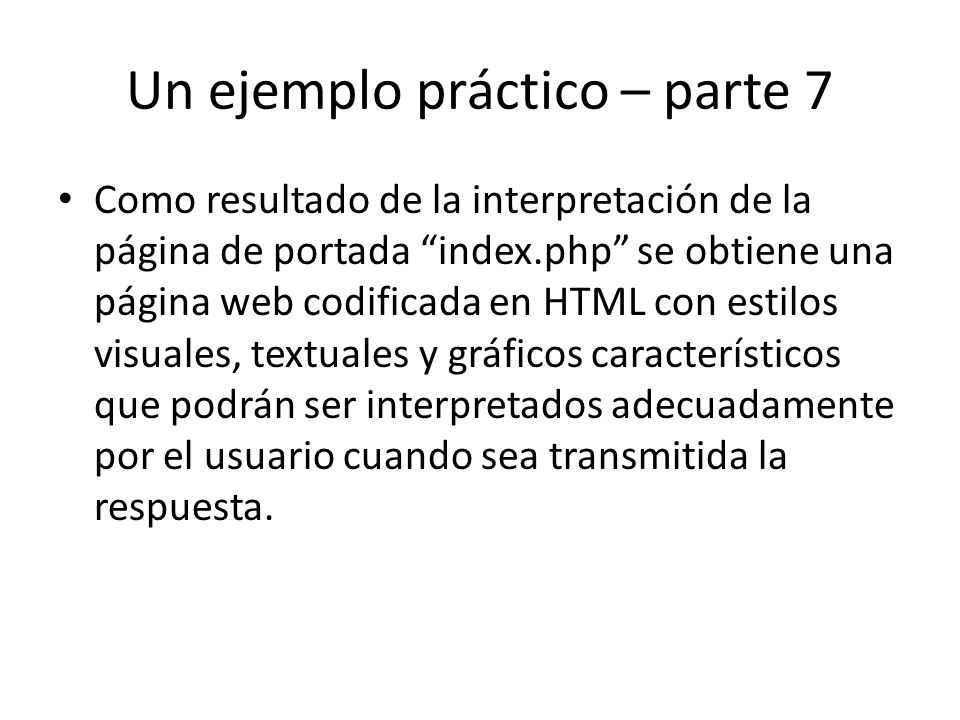 Un ejemplo práctico – parte 7 Como resultado de la interpretación de la página de portada index.php se obtiene una página web codificada en HTML con estilos visuales, textuales y gráficos característicos que podrán ser interpretados adecuadamente por el usuario cuando sea transmitida la respuesta.