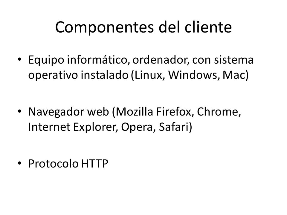 Componentes del cliente Equipo informático, ordenador, con sistema operativo instalado (Linux, Windows, Mac) Navegador web (Mozilla Firefox, Chrome, Internet Explorer, Opera, Safari) Protocolo HTTP