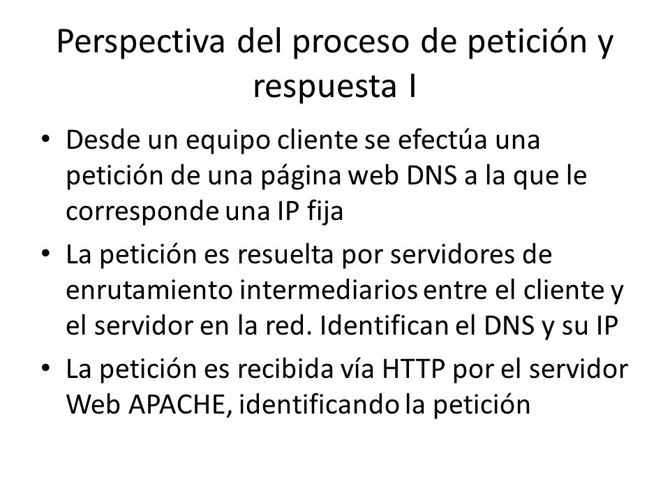 Perspectiva del proceso de petición y respuesta I Desde un equipo cliente se efectúa una petición de una página web DNS a la que le corresponde una IP fija La petición es resuelta por servidores de enrutamiento intermediarios entre el cliente y el servidor en la red.
