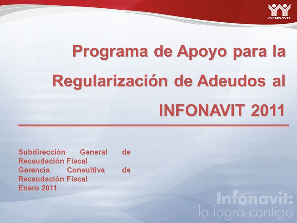 Programa de Apoyo para la Regularización de Adeudos al INFONAVIT 2011 Subdirección General de Recaudación Fiscal Gerencia Consultiva de Recaudación Fiscal Enero 2011