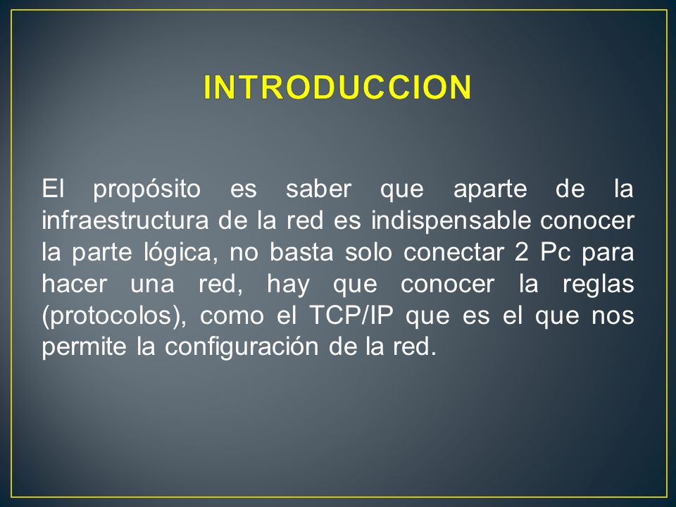 El propósito es saber que aparte de la infraestructura de la red es indispensable conocer la parte lógica, no basta solo conectar 2 Pc para hacer una red, hay que conocer la reglas (protocolos), como el TCP/IP que es el que nos permite la configuración de la red.