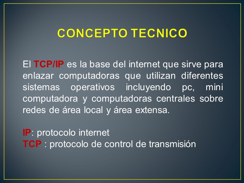 El TCP/IP es la base del internet que sirve para enlazar computadoras que utilizan diferentes sistemas operativos incluyendo pc, mini computadora y computadoras centrales sobre redes de área local y área extensa.