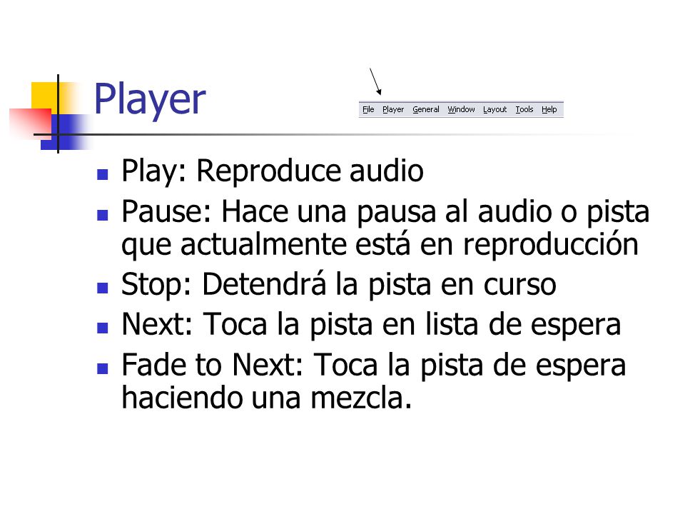 Player Play: Reproduce audio Pause: Hace una pausa al audio o pista que actualmente está en reproducción Stop: Detendrá la pista en curso Next: Toca la pista en lista de espera Fade to Next: Toca la pista de espera haciendo una mezcla.