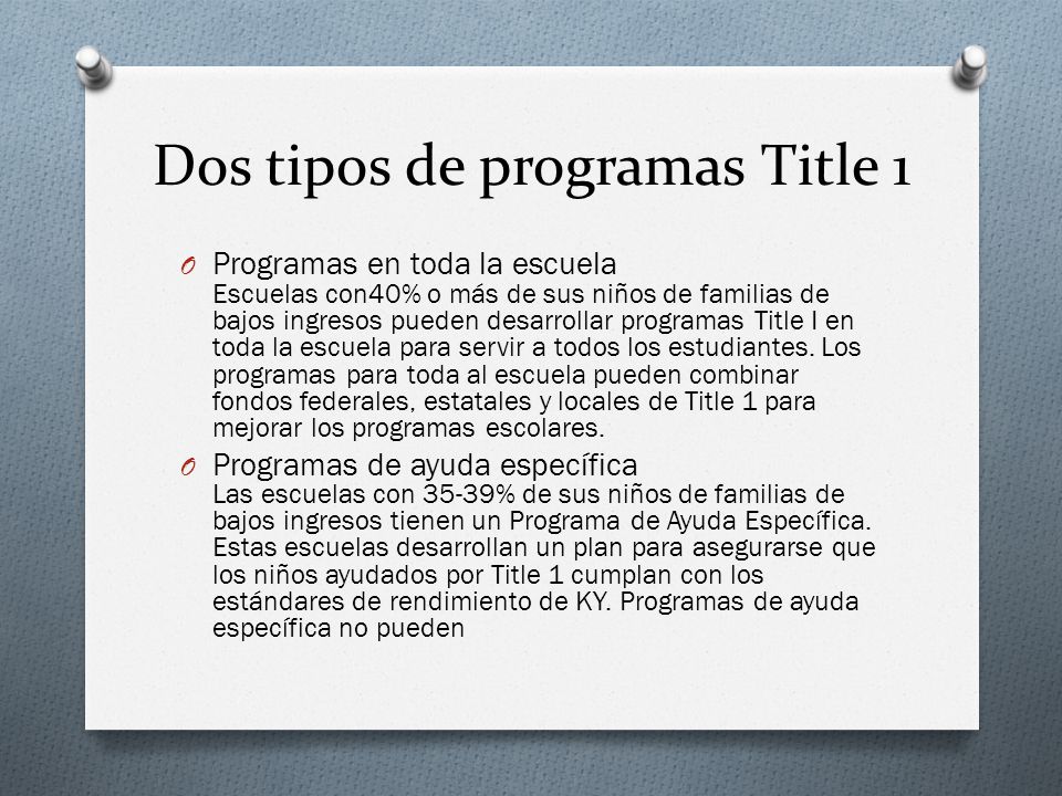 Dos tipos de programas Title 1 O Programas en toda la escuela Escuelas con40% o más de sus niños de familias de bajos ingresos pueden desarrollar programas Title I en toda la escuela para servir a todos los estudiantes.