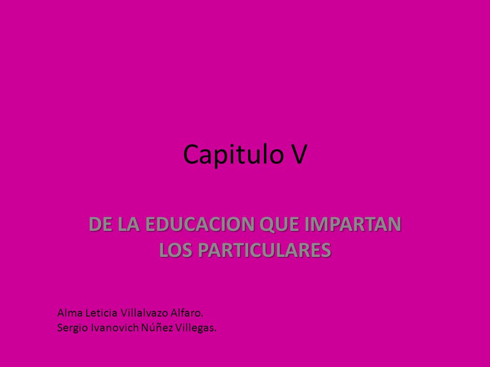 Capitulo V DE LA EDUCACION QUE IMPARTAN LOS PARTICULARES Alma Leticia Villalvazo Alfaro.