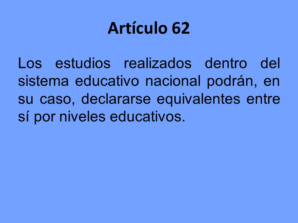Artículo 62 Los estudios realizados dentro del sistema educativo nacional podrán, en su caso, declararse equivalentes entre sí por niveles educativos.