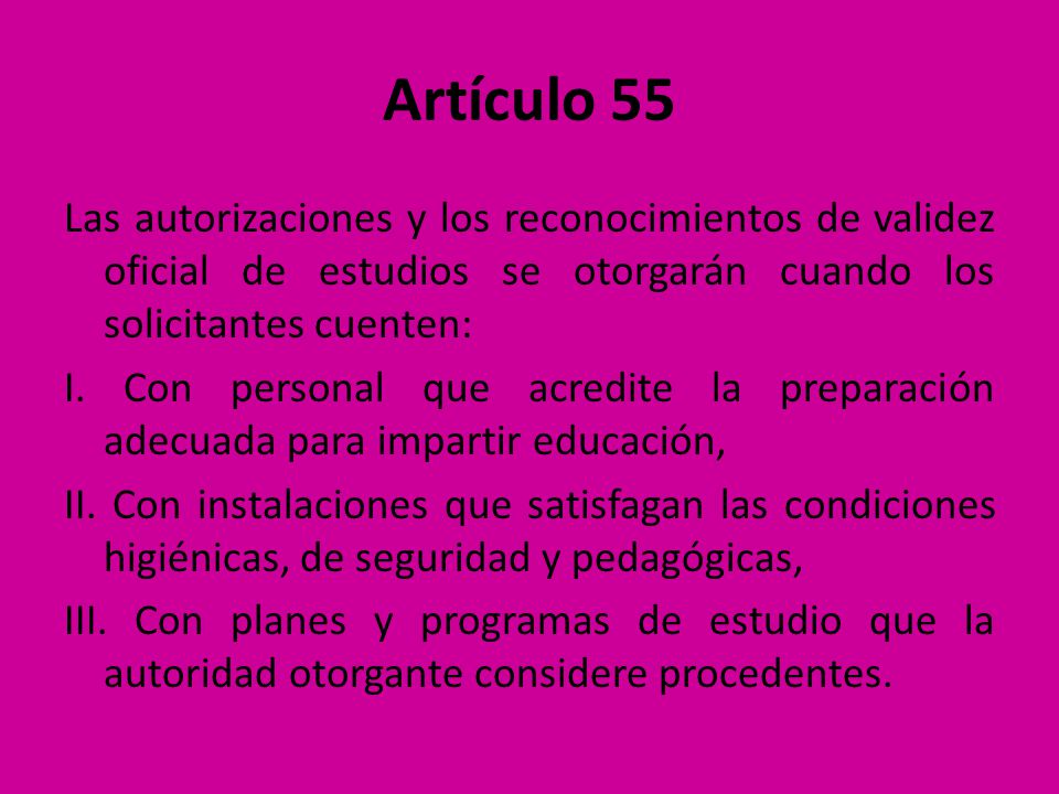 Artículo 55 Las autorizaciones y los reconocimientos de validez oficial de estudios se otorgarán cuando los solicitantes cuenten: I.
