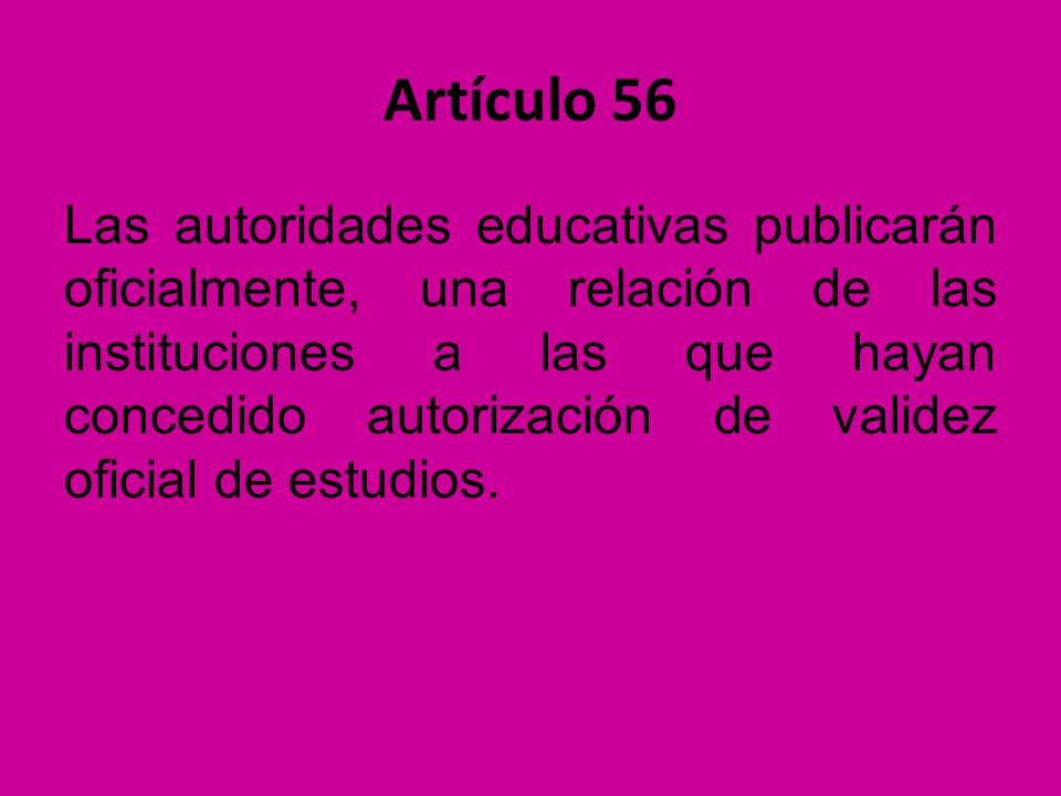 Artículo 56 Las autoridades educativas publicarán oficialmente, una relación de las instituciones a las que hayan concedido autorización de validez oficial de estudios.