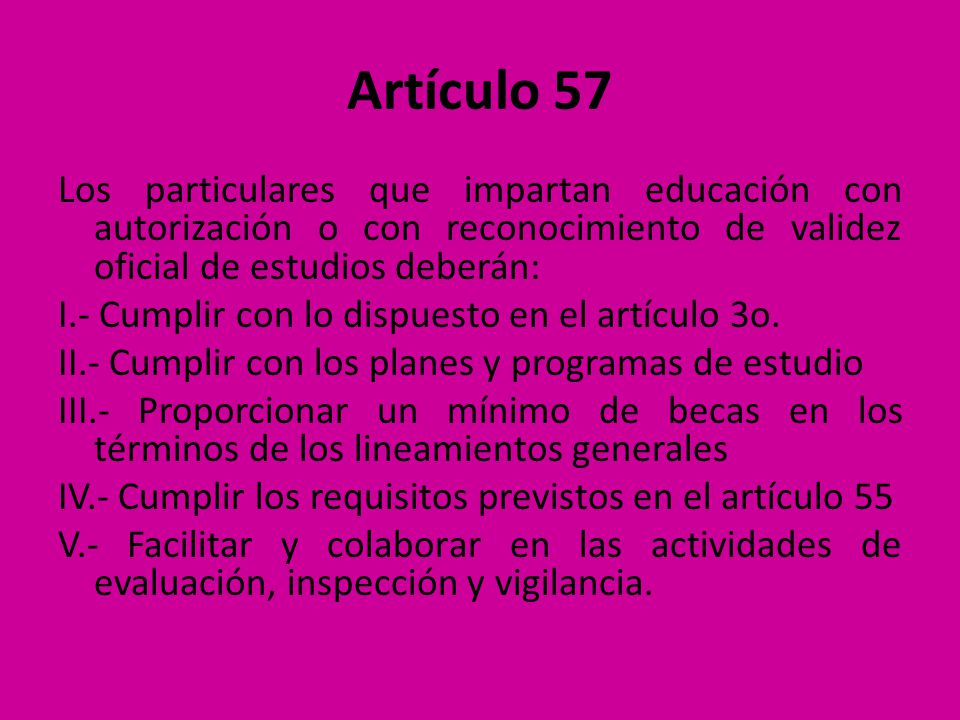 Artículo 57 Los particulares que impartan educación con autorización o con reconocimiento de validez oficial de estudios deberán: I.- Cumplir con lo dispuesto en el artículo 3o.