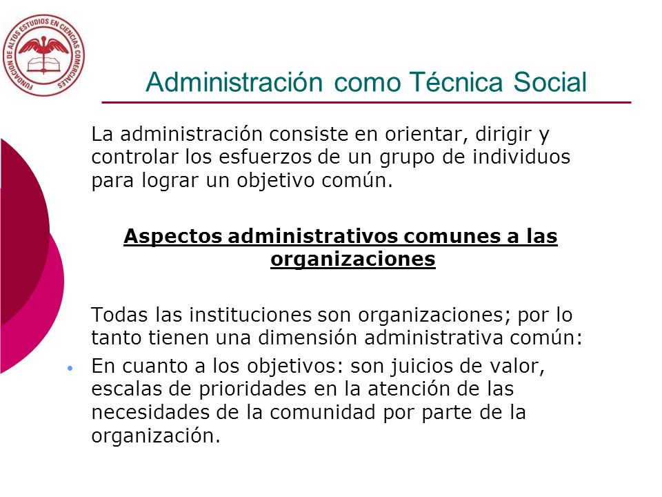 Administración como Técnica Social La administración consiste en orientar, dirigir y controlar los esfuerzos de un grupo de individuos para lograr un objetivo común.