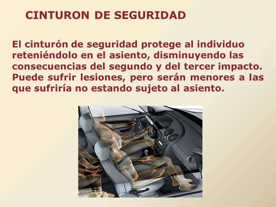 CINTURON DE SEGURIDAD El cinturón de seguridad protege al individuo reteniéndolo en el asiento, disminuyendo las consecuencias del segundo y del tercer impacto.