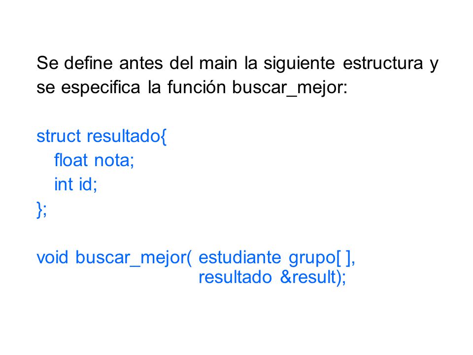 Se define antes del main la siguiente estructura y se especifica la función buscar_mejor: struct resultado{ float nota; int id; }; void buscar_mejor( estudiante grupo[ ], resultado &result);