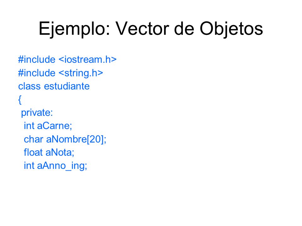 Ejemplo: Vector de Objetos #include class estudiante { private: int aCarne; char aNombre[20]; float aNota; int aAnno_ing;