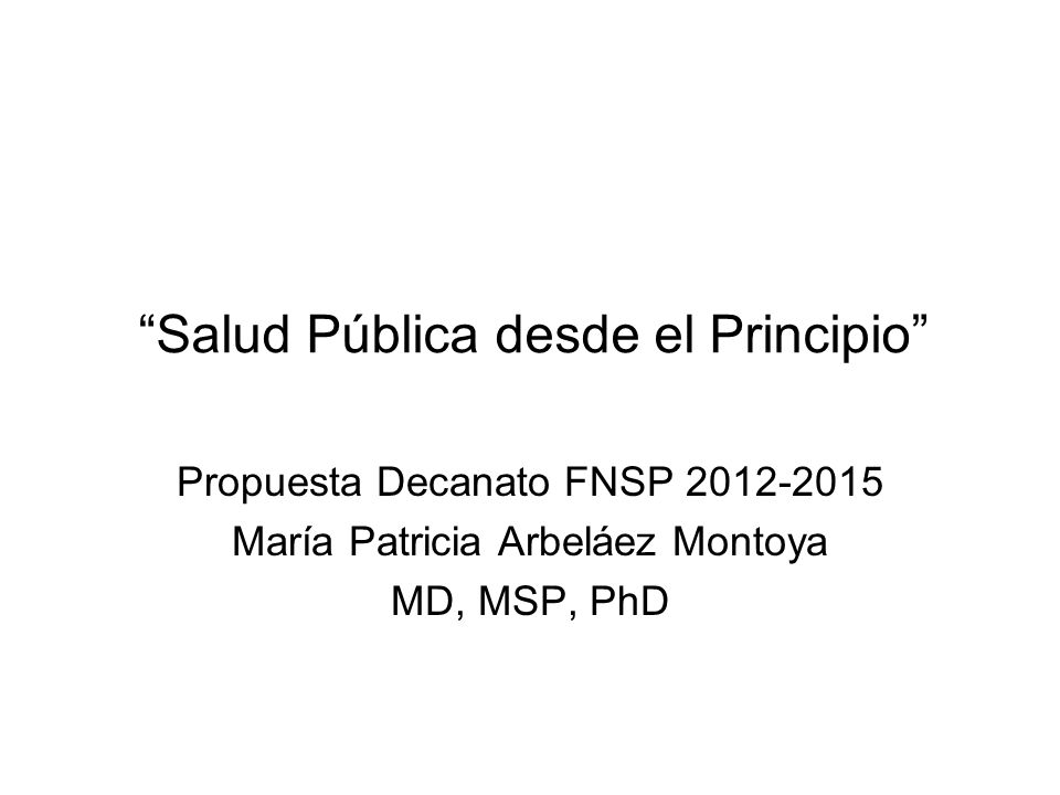 Salud Pública desde el Principio Propuesta Decanato FNSP María Patricia Arbeláez Montoya MD, MSP, PhD