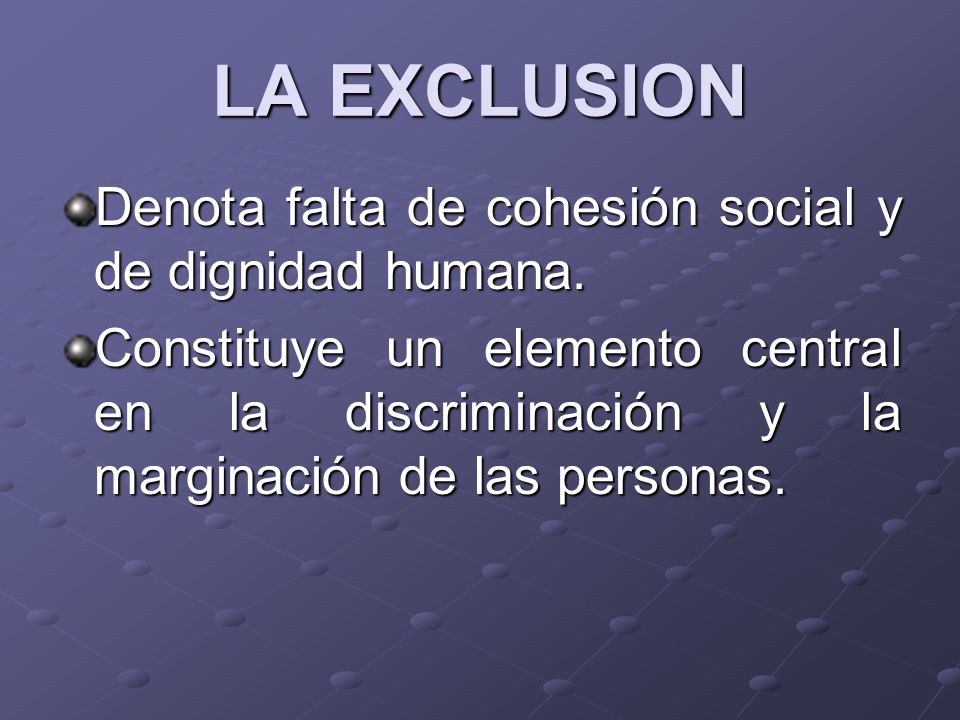 LA EXCLUSION Denota falta de cohesión social y de dignidad humana.