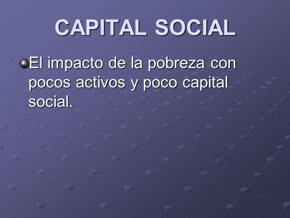 CAPITAL SOCIAL El impacto de la pobreza con pocos activos y poco capital social.