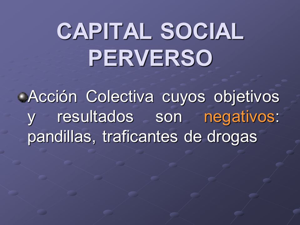CAPITAL SOCIAL PERVERSO Acción Colectiva cuyos objetivos y resultados son negativos: pandillas, traficantes de drogas