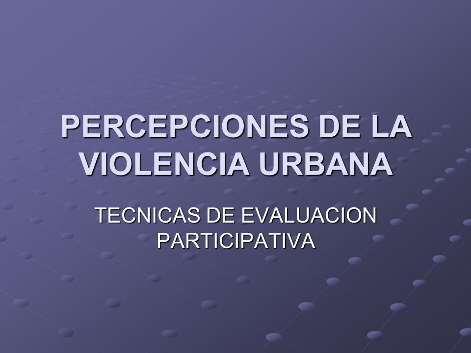 PERCEPCIONES DE LA VIOLENCIA URBANA TECNICAS DE EVALUACION PARTICIPATIVA