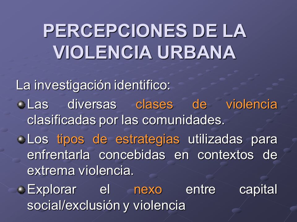 PERCEPCIONES DE LA VIOLENCIA URBANA La investigación identifico: Las diversas clases de violencia clasificadas por las comunidades.