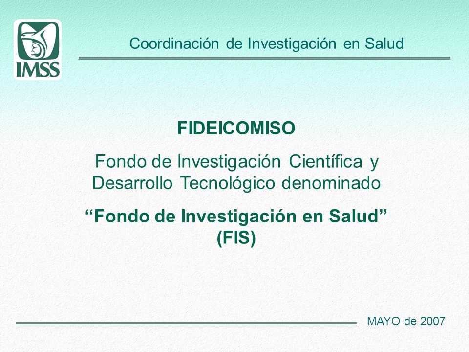 Coordinación de Investigación en Salud MAYO de 2007 FIDEICOMISO Fondo de Investigación Científica y Desarrollo Tecnológico denominado Fondo de Investigación en Salud (FIS)