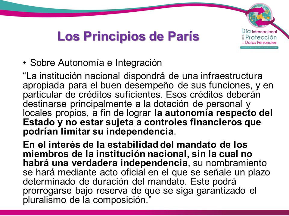 Los Principios de París Sobre Autonomía e Integración La institución nacional dispondrá de una infraestructura apropiada para el buen desempeño de sus funciones, y en particular de créditos suficientes.