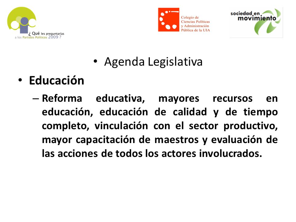 Agenda Legislativa Educación – Reforma educativa, mayores recursos en educación, educación de calidad y de tiempo completo, vinculación con el sector productivo, mayor capacitación de maestros y evaluación de las acciones de todos los actores involucrados.