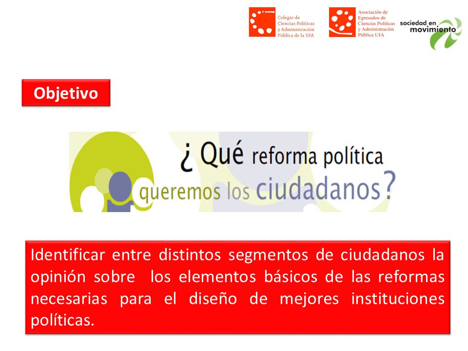Identificar entre distintos segmentos de ciudadanos la opinión sobre los elementos básicos de las reformas necesarias para el diseño de mejores instituciones políticas.