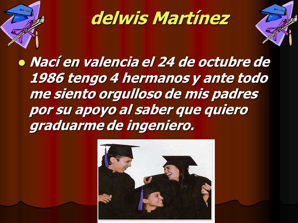 delwis Martínez Nací en valencia el 24 de octubre de 1986 tengo 4 hermanos y ante todo me siento orgulloso de mis padres por su apoyo al saber que quiero graduarme de ingeniero.