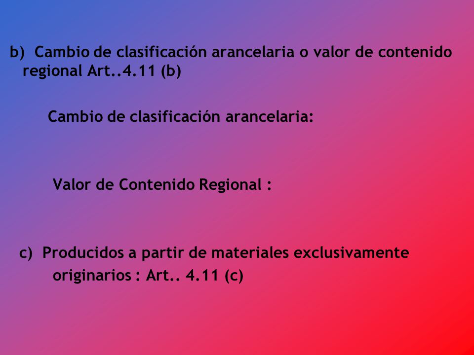 b) Cambio de clasificación arancelaria o valor de contenido regional Art (b) Cambio de clasificación arancelaria: Valor de Contenido Regional : c) Producidos a partir de materiales exclusivamente originarios : Art..