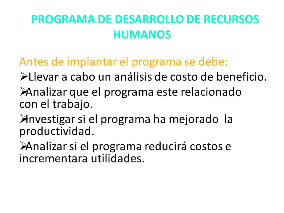 PROGRAMA DE DESARROLLO DE RECURSOS HUMANOS Antes de implantar el programa se debe:  Llevar a cabo un análisis de costo de beneficio.