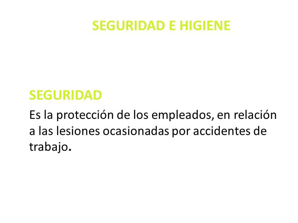 SEGURIDAD E HIGIENE SEGURIDAD Es la protección de los empleados, en relación a las lesiones ocasionadas por accidentes de trabajo.