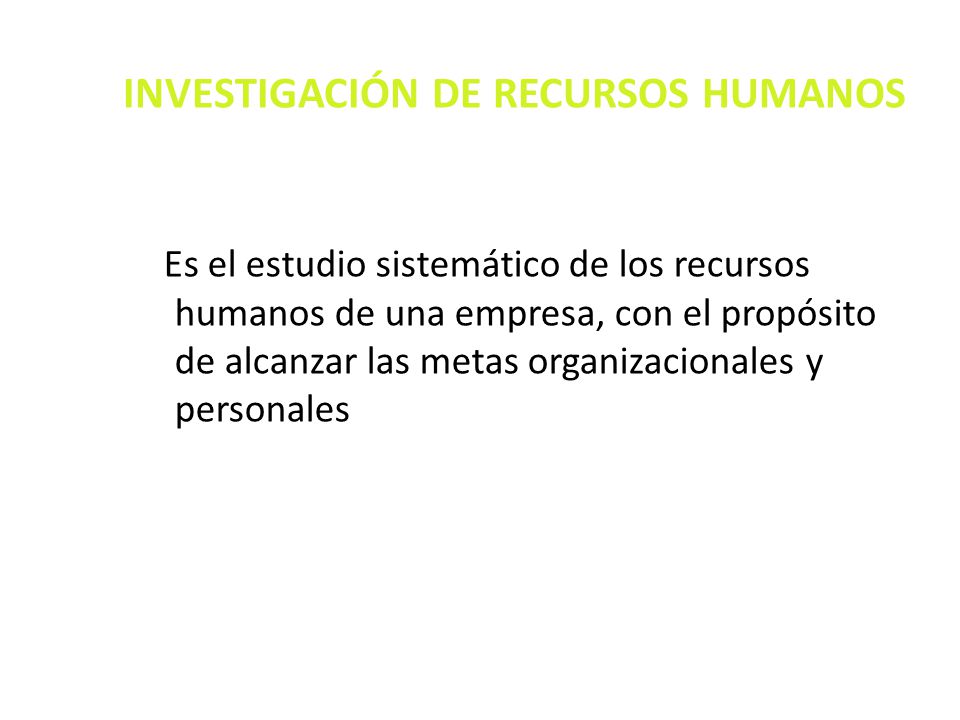 INVESTIGACIÓN DE RECURSOS HUMANOS Es el estudio sistemático de los recursos humanos de una empresa, con el propósito de alcanzar las metas organizacionales y personales
