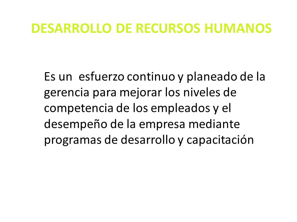 DESARROLLO DE RECURSOS HUMANOS Es un esfuerzo continuo y planeado de la gerencia para mejorar los niveles de competencia de los empleados y el desempeño de la empresa mediante programas de desarrollo y capacitación