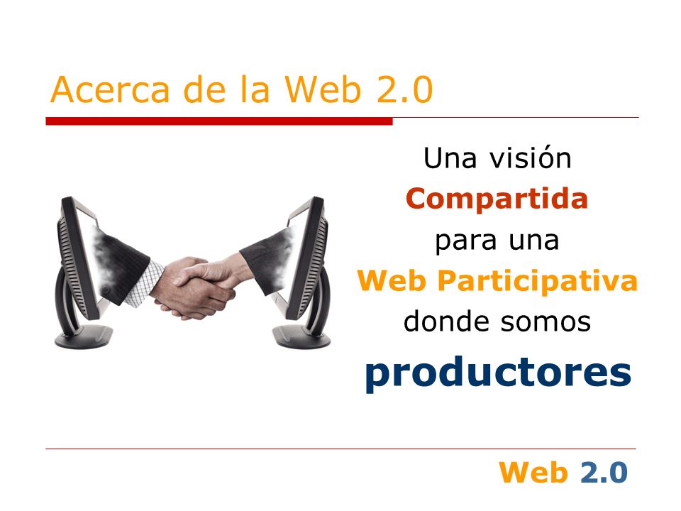 Web 2.0 Acerca de la Web 2.0 Una visión Compartida para una Web Participativa donde somos productores