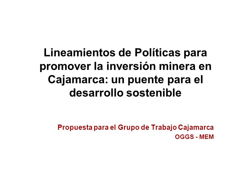 Propuesta para el Grupo de Trabajo Cajamarca OGGS - MEM Lineamientos de Políticas para promover la inversión minera en Cajamarca: un puente para el desarrollo sostenible